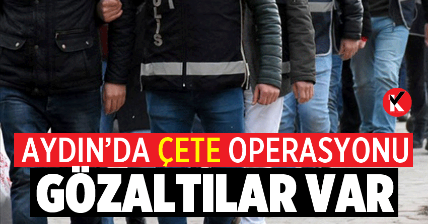 Aydın’da çete operasyonu: Gözaltılar var