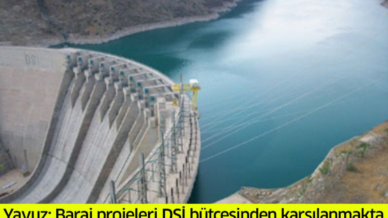 Yavuz: Baraj projeleri DSİ bütçesinden karşılanmakta