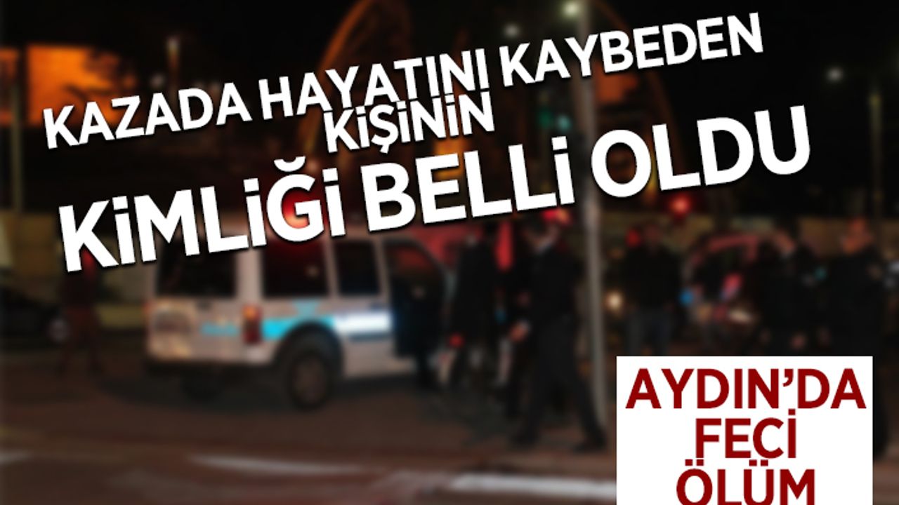 Aydın'daki kazada ölen kişinin kimliği belli oldu