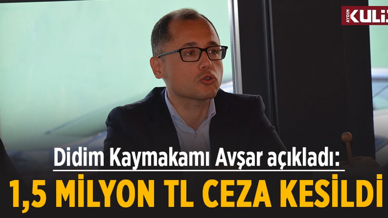Didim Kaymakamı Avşar açıkladı: 1,5 milyon TL ceza kesildi