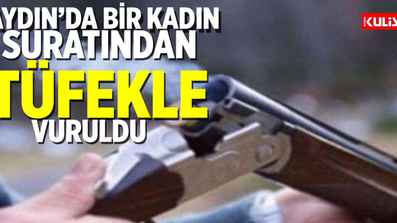 Aydın’da bir kadın suratından tüfekle vuruldu