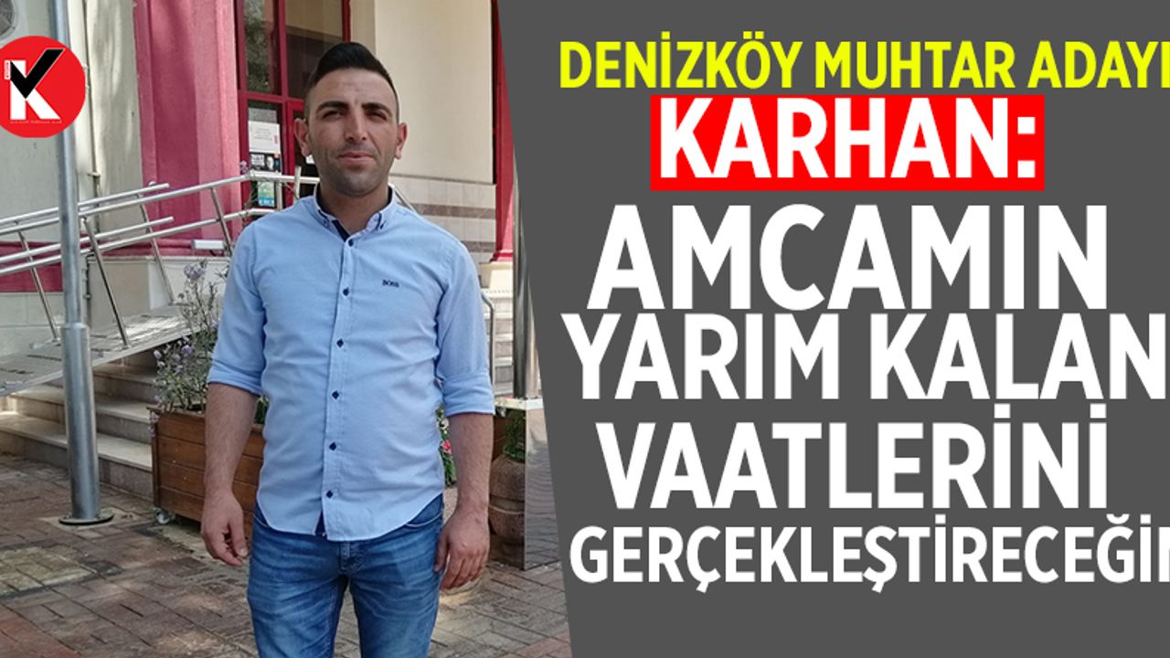 Denizköy Muhtar adayı Karhan: Amcamın yarım kalan vaatlerini gerçekleştireceğim